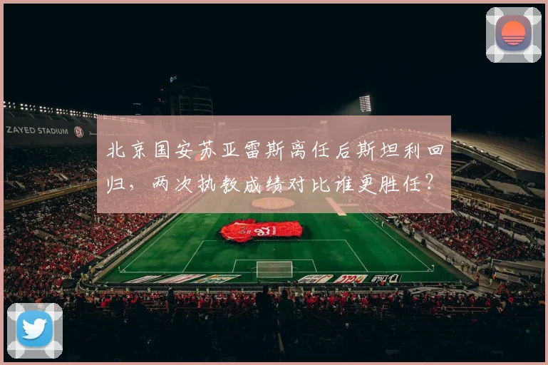 北京国安苏亚雷斯离任后斯坦利回归,两次执教成绩对比谁更胜任?