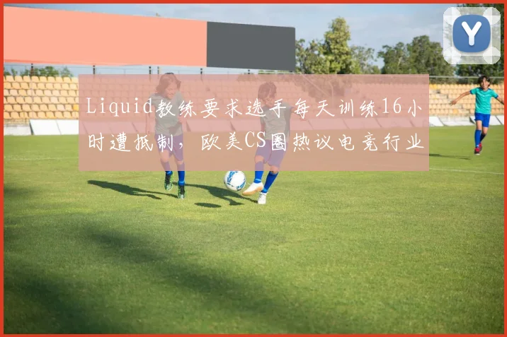 Liquid教练要求选手每天训练16小时遭抵制，欧美CS圈热议电竞行业压榨现象