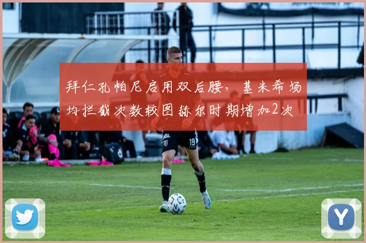 拜仁孔帕尼启用双后腰,基米希场均拦截次数较图赫尔时期增加2次