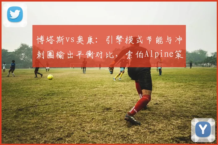 博塔斯vs奥康:引擎模式节能与冲刺圈输出平衡对比,索伯Alpine策略博弈