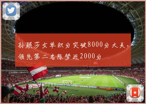 孙颖莎女单积分突破8000分大关，领先第二名陈梦近2000分