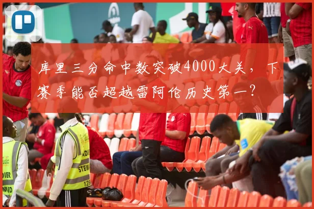 库里三分命中数突破4000大关,下赛季能否超越雷阿伦历史第一?