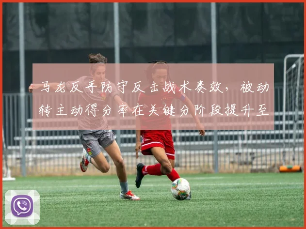 马龙反手防守反击战术奏效,被动转主动得分率在关键分阶段提升至55%