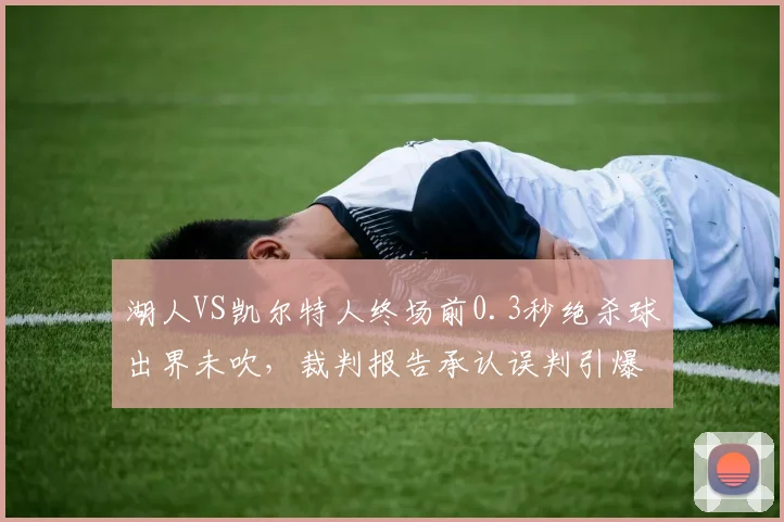 湖人VS凯尔特人终场前0.3秒绝杀球出界未吹,裁判报告承认误判引爆社交媒体
