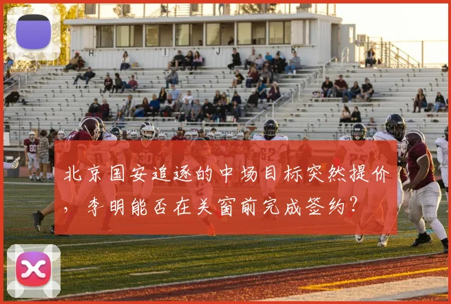 北京国安追逐的中场目标突然提价，李明能否在关窗前完成签约？