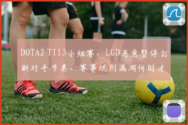 DOTA2 TI13小组赛,LGD恶意暂停打断对手节奏,赛事规则漏洞何时才能修补?